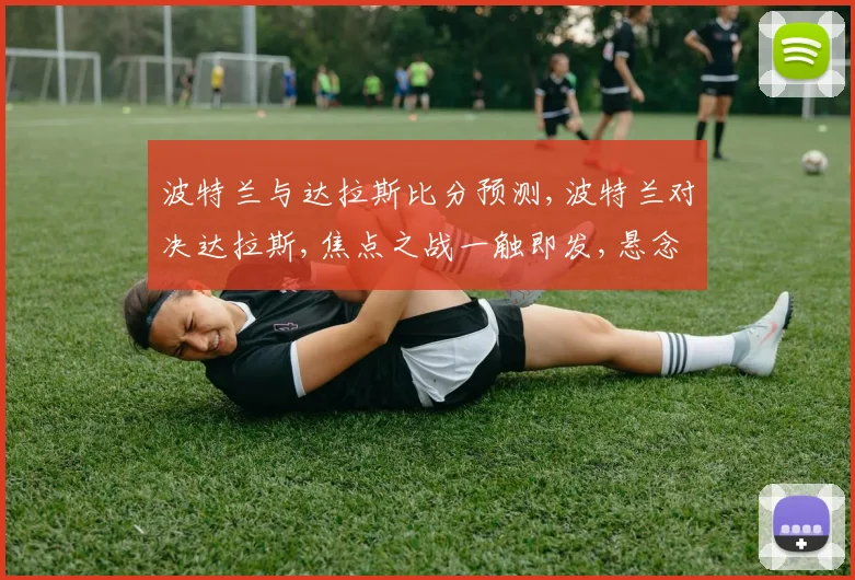 波特兰与达拉斯比分预测,波特兰对决达拉斯,焦点之战一触即发,悬念重重