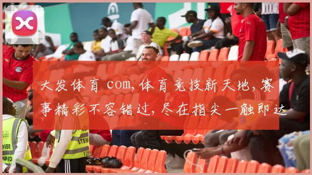 大发体育 com,体育竞技新天地,赛事精彩不容错过,尽在指尖一触即达