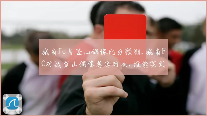 城南fc与釜山偶像比分预测,城南FC对战釜山偶像悬念对决,谁能笑到最后