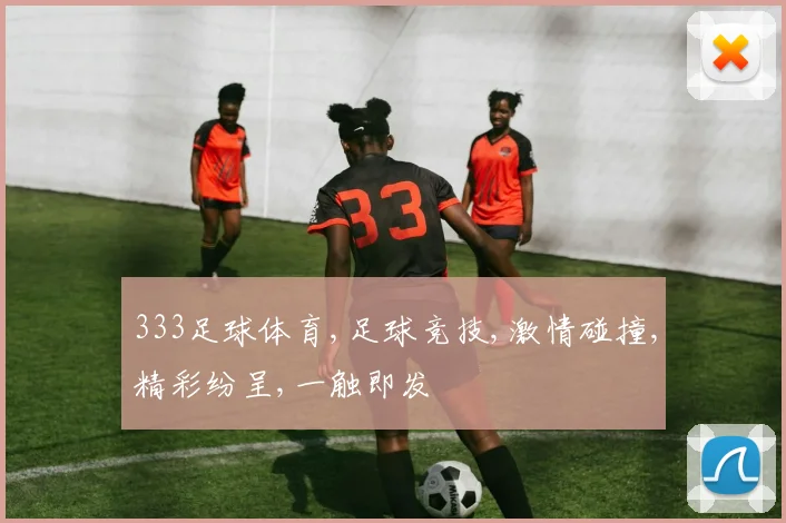 333足球体育,足球竞技,激情碰撞,精彩纷呈,一触即发