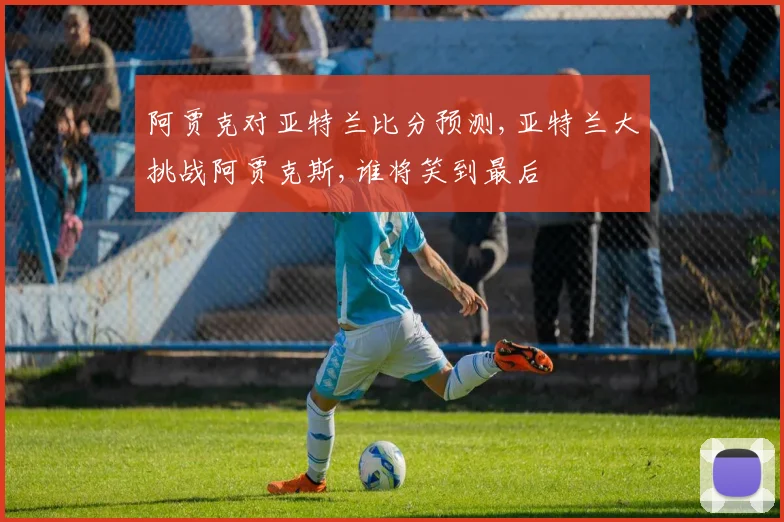 阿贾克对亚特兰比分预测,亚特兰大挑战阿贾克斯,谁将笑到最后