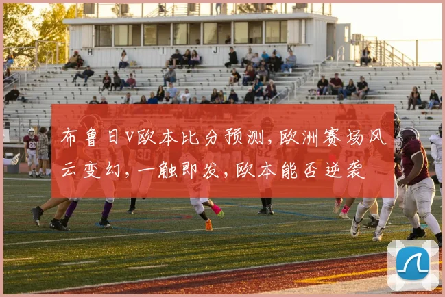 布鲁日v欧本比分预测,欧洲赛场风云变幻,一触即发,欧本能否逆袭