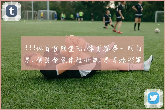 333体育官网登陆,体育赛事一网打尽,便捷登录体验升级,尽享精彩赛事