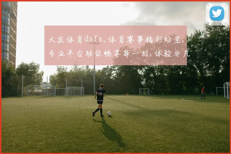 大发体育dafa,体育赛事精彩纷呈,专业平台助你畅享每一刻,体验非凡